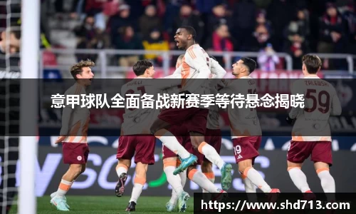 意甲球队全面备战新赛季等待悬念揭晓