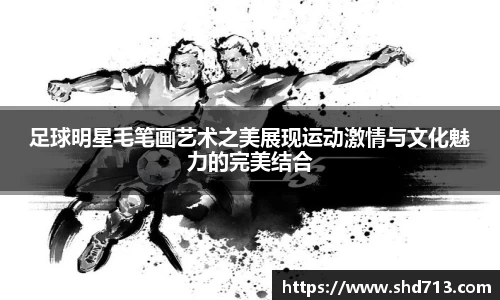 足球明星毛笔画艺术之美展现运动激情与文化魅力的完美结合