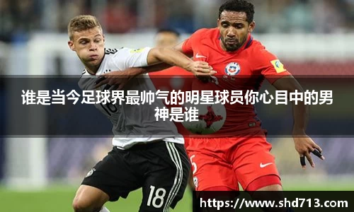 谁是当今足球界最帅气的明星球员你心目中的男神是谁