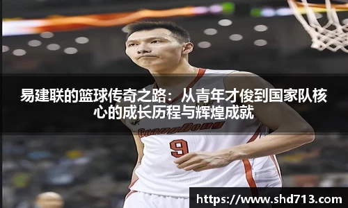易建联的篮球传奇之路：从青年才俊到国家队核心的成长历程与辉煌成就