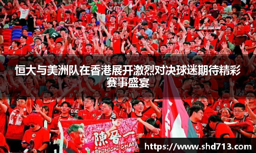 恒大与美洲队在香港展开激烈对决球迷期待精彩赛事盛宴