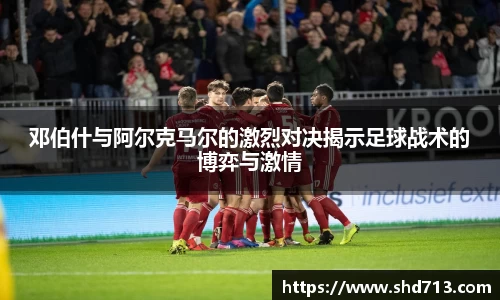 邓伯什与阿尔克马尔的激烈对决揭示足球战术的博弈与激情