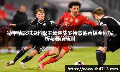 德甲精彩对决科隆主场迎战多特蒙德直播全程解析与赛前预测