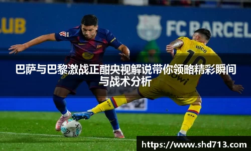 巴萨与巴黎激战正酣央视解说带你领略精彩瞬间与战术分析