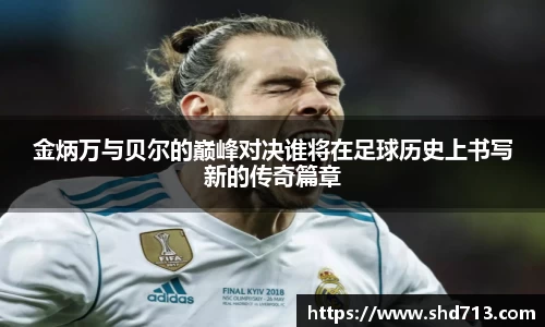 金炳万与贝尔的巅峰对决谁将在足球历史上书写新的传奇篇章